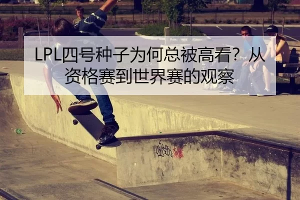 LPL四号种子为何总被高看？从资格赛到世界赛的观察