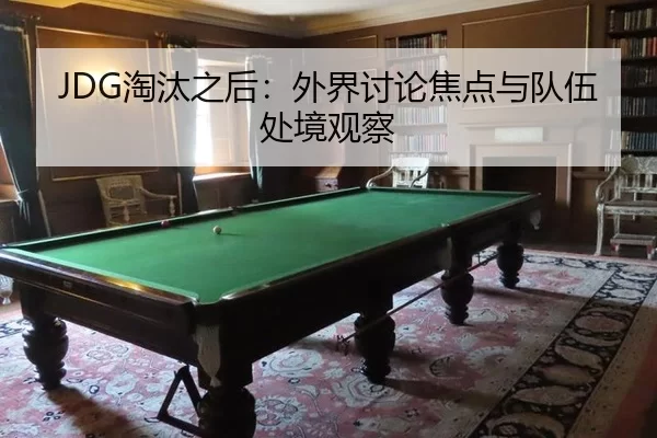 JDG淘汰之后：外界讨论焦点与队伍处境观察