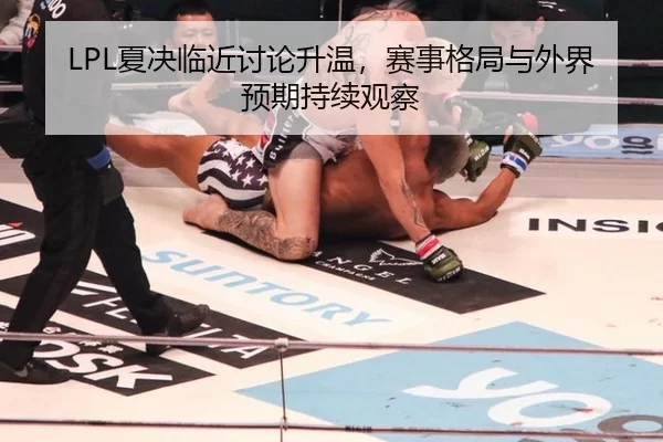 LPL夏决临近讨论升温，赛事格局与外界预期持续观察